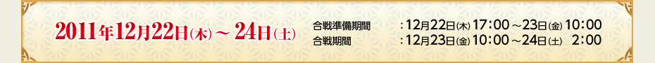 2011年12月22日（木）～24日（土）　合戦準備期間：12月22日（木）17：00～23日（金）10：00　合戦期間：12月23日（金）10：00～24日（土）2：00