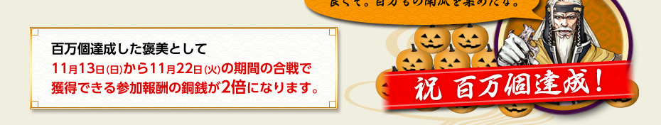 百万個達成した褒美として11月13日(日)から11月22日(火)の期間の合戦で獲得できる参加報酬の銅銭が2倍になります。