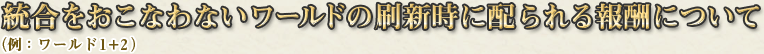 統合をおこなわないワールドの刷新時に配られる報酬について（例：ワールド1+2）