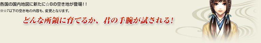 各国の国内地図に新たに☆8の空き地が登場！！※☆7以下の空き地の内容も、変更となります。どんな所領に育てるか、君の手腕が試される！