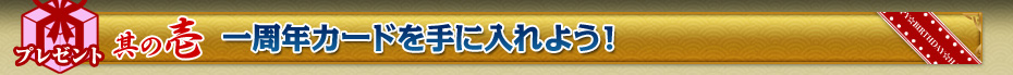 其の壱 一周年カードを手に入れよう！