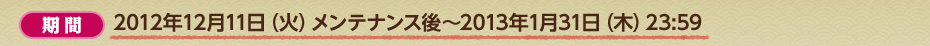 期間:2012年12月11日（火）メンテナンス後〜2013年1月31日（木）23:59 