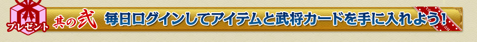 其の弐 毎日ログインしてアイテムと武将カードを手に入れよう！