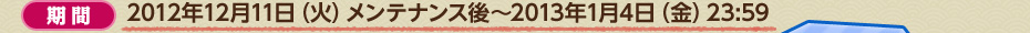 期間:2012年12月11日（火）メンテナンス後〜2013年1月4日（金）23:59