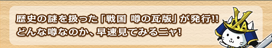 歴史の謎を扱った「戦国 噂の瓦版」が発行!! どんな噂なのか、早速見てみるニャ!