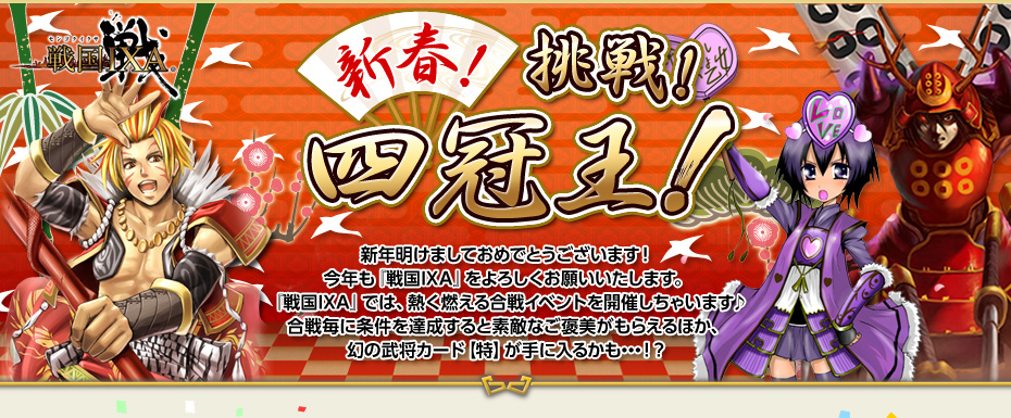 新年明けましておめでとうございます！今年も『戦国IXA』をよろしくお願いいたします。『戦国IXA』では、熱く燃える合戦イベントを開催しちゃいます♪合戦毎に条件を達成すると素敵なご褒美がもらえるほか、幻の武将カード【特】が手に入るかも・・・！？