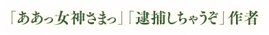 「ああっ女神さまっ」「逮捕しちゃうぞ」作者