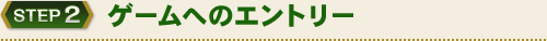 STEP2　ゲームへのエントリー