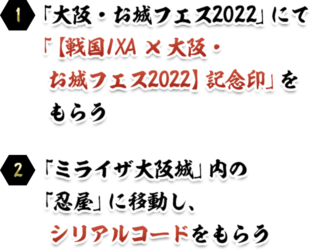 (1)「大阪・お城フェス2022」にて「【戦国IXA ×大阪・お城フェス2022】記念印」をもらう (2)「ミライザ大阪城」内の「忍屋」に移動し、シリアルコードをもらう