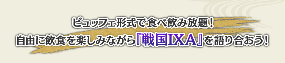 ビュッフェ形式で食べ飲み放題！自由に飲食を楽しみながら『戦国IXA』を語り合おう！