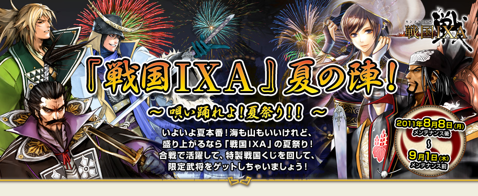 『戦国ＩＸＡ』夏の陣！～ 唄い踊れよ！夏祭り！！ ～いよいよ夏本番！海も山もいいけれど、盛り上がるなら「戦国ＩＸＡ」の夏祭り！合戦で活躍して、特製戦国くじを回して、限定武将をゲットしちゃいましょう！2011年8月8日（月）メンテナンス後〜 9月1日（木）メンテナンス前