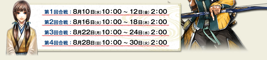 第1回合戦：8月10日（水）10：00 ～ 12日（金）2：00　第2回合戦：8月16日（火）10：00 ～ 18日（木）2：00　第3回合戦：8月22日（月）10：00 ～ 24日（水）2：00　第4回合戦：8月28日（日）10：00 ～ 30日（火）2：00