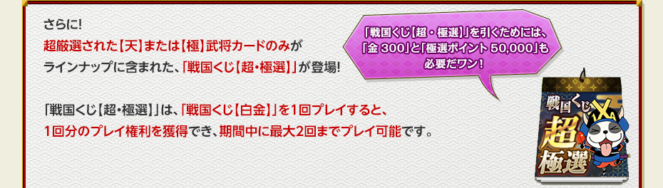 さらに！ 超厳選された【天】または【極】武将カードのみが ラインナップに含まれた、「戦国くじ【超・極選】」が登場！