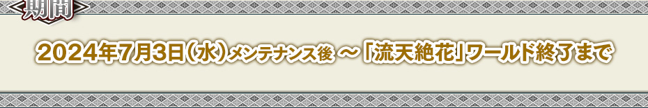 2024年7月3日(水)メンテナンス後～「流天絶花」ワールド終了まで